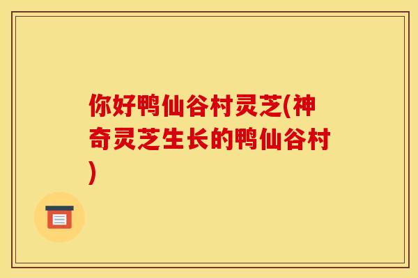 你好鸭仙谷村灵芝(神奇灵芝生长的鸭仙谷村)