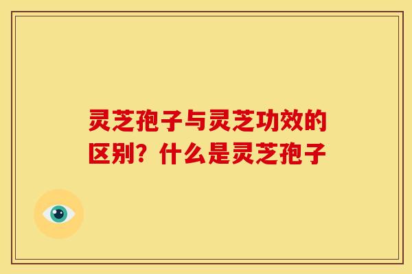 灵芝孢子与灵芝功效的区别?什么是灵芝孢子