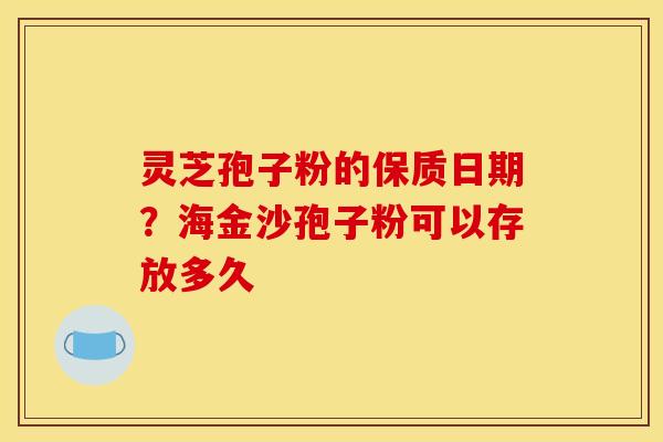 灵芝孢子粉的保质日期？海金沙孢子粉可以存放多久