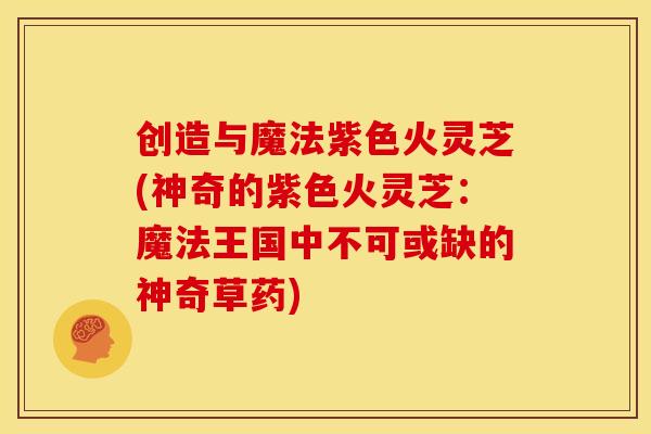 创造与魔法紫色火灵芝(神奇的紫色火灵芝:魔法王国中不可或缺的神奇草药)