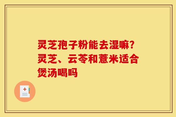 灵芝孢子粉能去湿嘛？灵芝、云苓和薏米适合煲汤喝吗