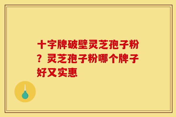 十字牌破壁灵芝孢子粉?灵芝孢子粉哪个牌子好又实惠