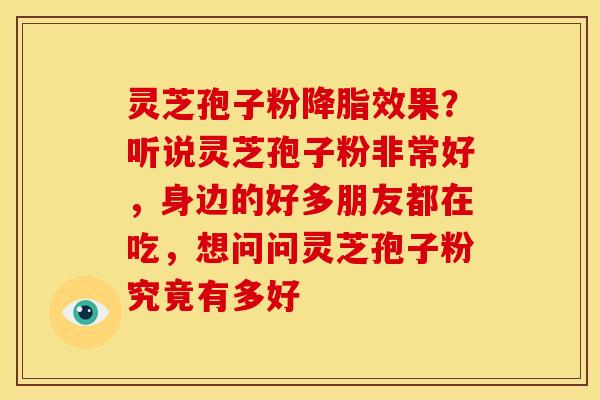 灵芝孢子粉降脂效果?听说灵芝孢子粉非常好,身边的好多朋友都在吃,想问问灵芝孢子粉究竟有多好