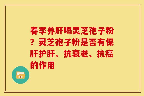 春季养肝喝灵芝孢子粉?灵芝孢子粉是否有保肝护肝、抗衰老、抗癌的作用