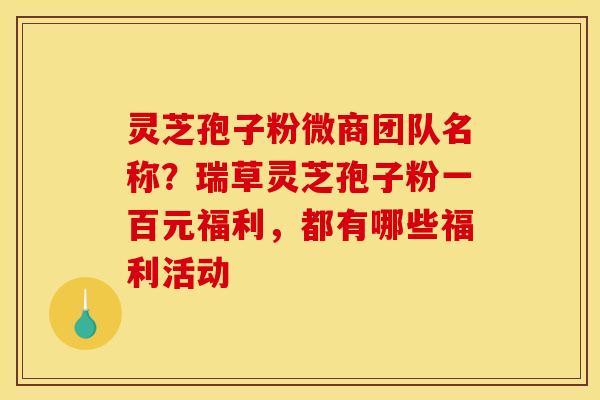 灵芝孢子粉微商团队名称?瑞草灵芝孢子粉一百元福利,都有哪些福利活动