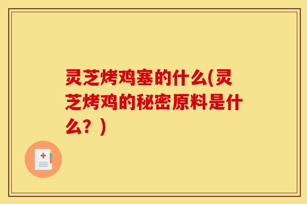 灵芝烤鸡塞的什么(灵芝烤鸡的秘密原料是什么?)