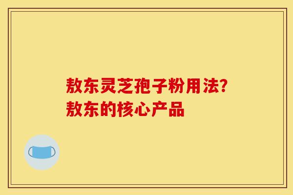 敖东灵芝孢子粉用法?敖东的核心产品