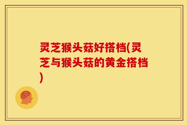 灵芝猴头菇好搭档(灵芝与猴头菇的黄金搭档)