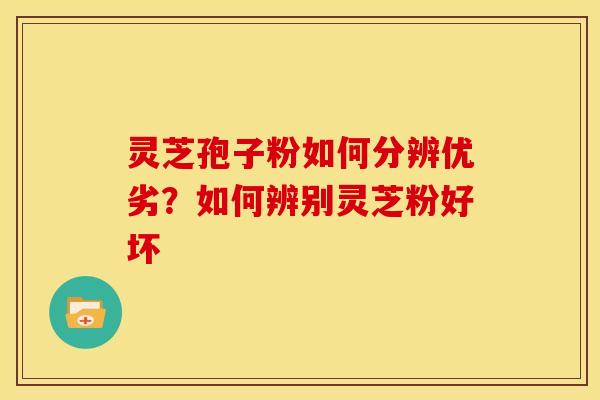 灵芝孢子粉如何分辨优劣？如何辨别灵芝粉好坏
