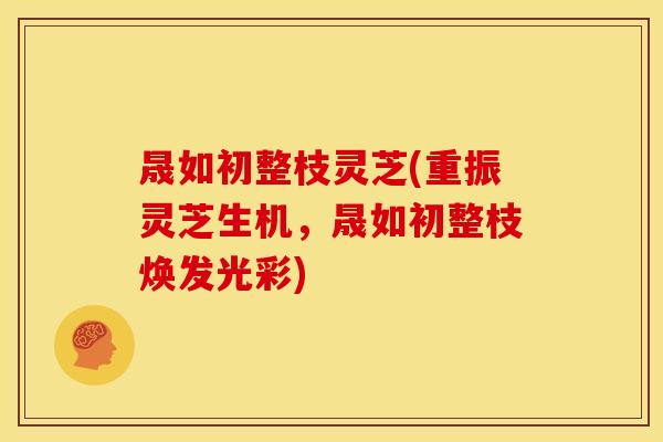 晟如初整枝灵芝(重振灵芝生机，晟如初整枝焕发光彩)