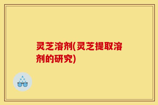 灵芝溶剂(灵芝提取溶剂的研究)
