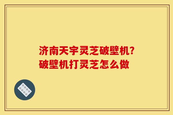 济南天宇灵芝破壁机?破壁机打灵芝怎么做