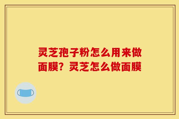 灵芝孢子粉怎么用来做面膜？灵芝怎么做面膜