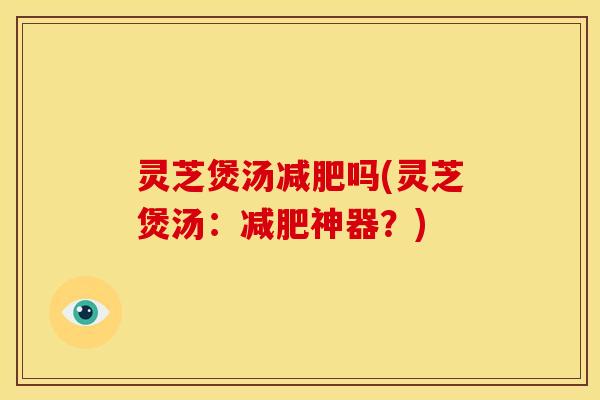 灵芝煲汤减肥吗(灵芝煲汤:减肥神器?)