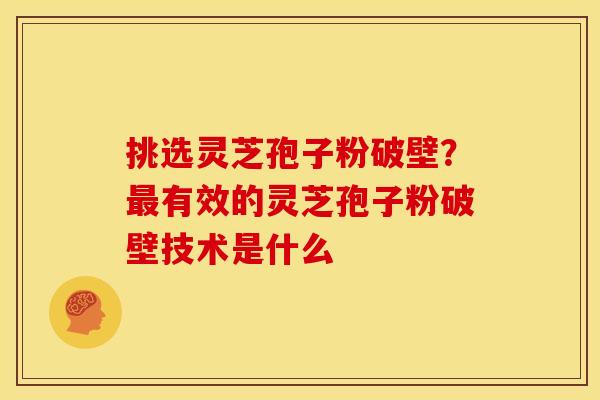 挑选灵芝孢子粉破壁?最有效的灵芝孢子粉破壁技术是什么
