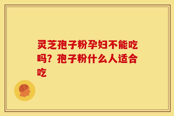 灵芝孢子粉孕妇不能吃吗？孢子粉什么人适合吃