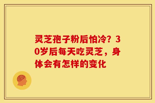 灵芝孢子粉后怕冷?30岁后每天吃灵芝,身体会有怎样的变化
