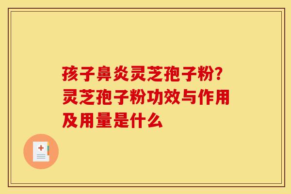 孩子鼻炎灵芝孢子粉?灵芝孢子粉功效与作用及用量是什么