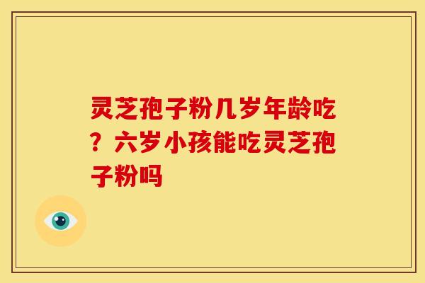 灵芝孢子粉几岁年龄吃？六岁小孩能吃灵芝孢子粉吗