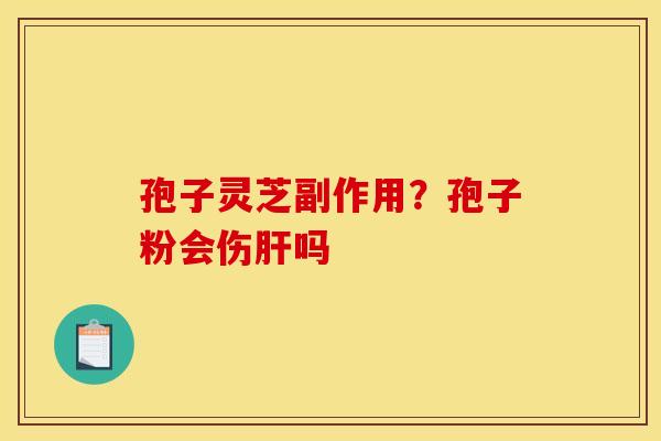 孢子灵芝副作用？孢子粉会伤肝吗