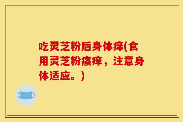 吃灵芝粉后身体痒(食用灵芝粉瘙痒,注意身体适应。)