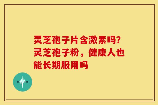 灵芝孢子片含激素吗？灵芝孢子粉，健康人也能长期服用吗