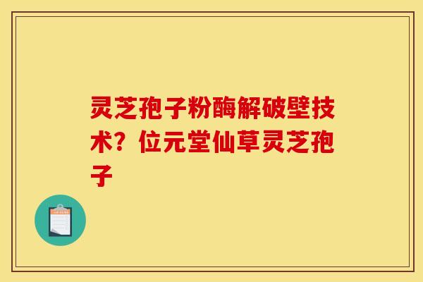 灵芝孢子粉酶解破壁技术?位元堂仙草灵芝孢子