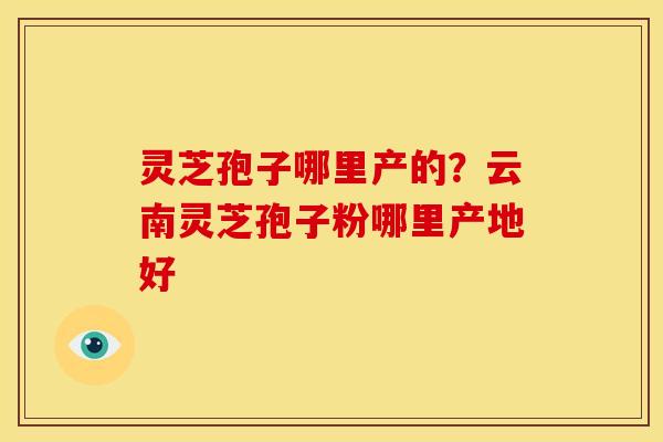灵芝孢子哪里产的？云南灵芝孢子粉哪里产地好