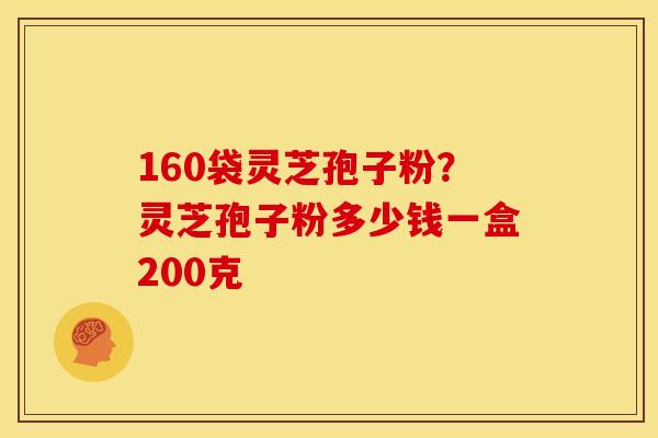 160袋灵芝孢子粉?灵芝孢子粉多少钱一盒200克