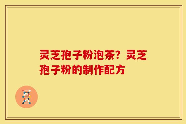 灵芝孢子粉泡茶?灵芝孢子粉的制作配方