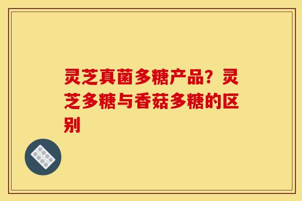 灵芝真菌多糖产品?灵芝多糖与香菇多糖的区别