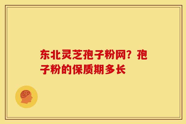 东北灵芝孢子粉网?孢子粉的保质期多长