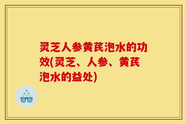 灵芝人参黄芪泡水的功效(灵芝、人参、黄芪泡水的益处)