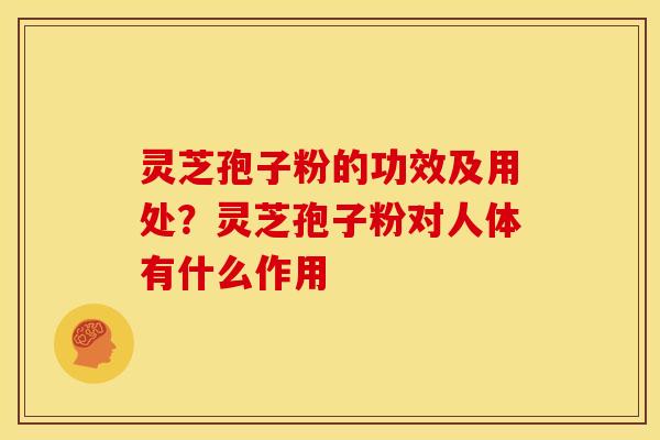 灵芝孢子粉的功效及用处?灵芝孢子粉对人体有什么作用