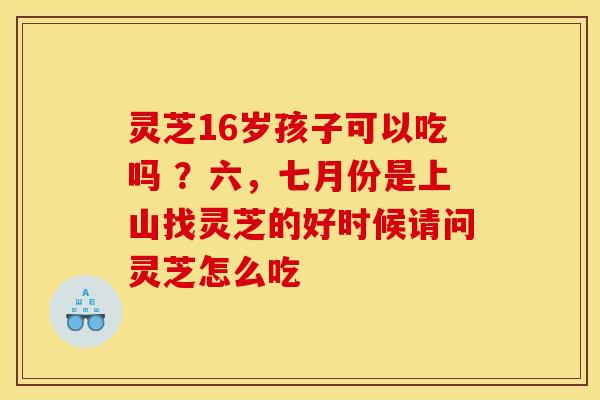 灵芝16岁孩子可以吃吗 ?六,七月份是上山找灵芝的好时候请问灵芝怎么吃