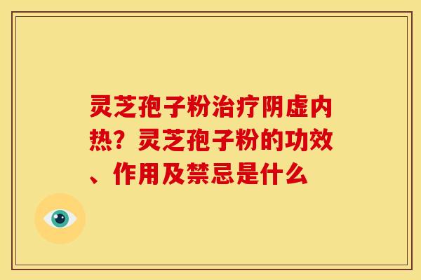 灵芝孢子粉治疗阴虚内热?灵芝孢子粉的功效、作用及禁忌是什么