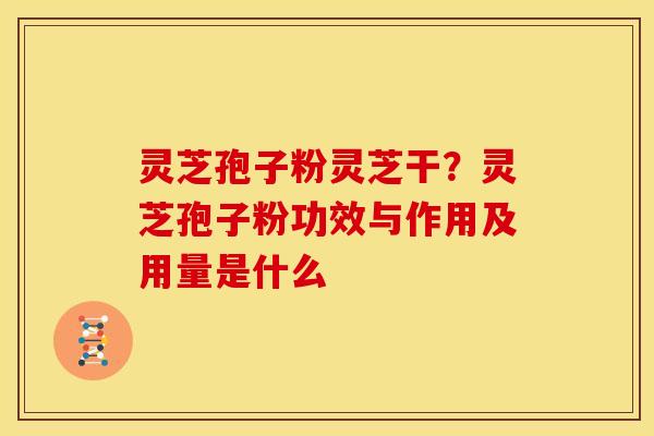 灵芝孢子粉灵芝干?灵芝孢子粉功效与作用及用量是什么