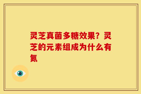 灵芝真菌多糖效果?灵芝的元素组成为什么有氮