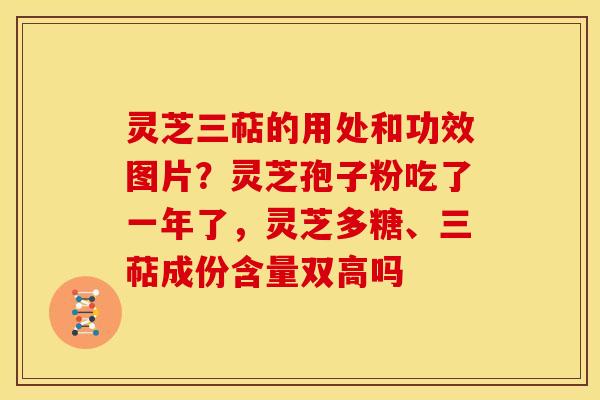 灵芝三萜的用处和功效图片?灵芝孢子粉吃了一年了,灵芝多糖、三萜成份含量双高吗