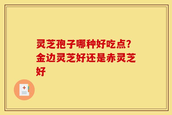 灵芝孢子哪种好吃点?金边灵芝好还是赤灵芝好