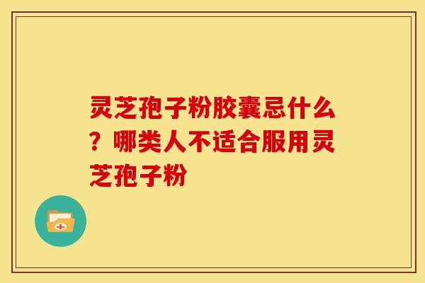 灵芝孢子粉胶囊忌什么？哪类人不适合服用灵芝孢子粉