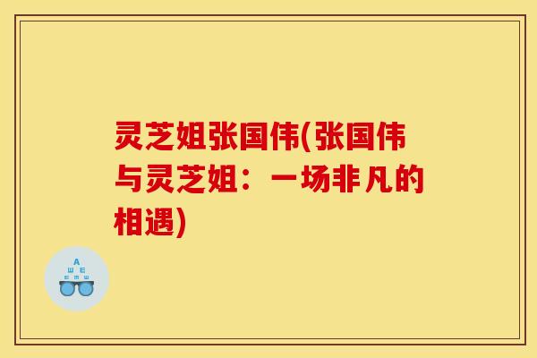 灵芝姐张国伟(张国伟与灵芝姐:一场非凡的相遇)