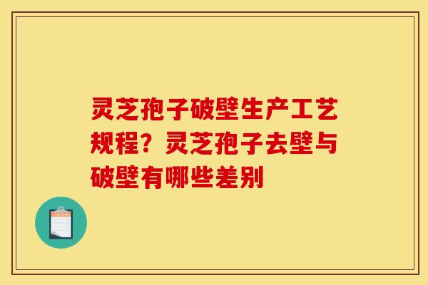 灵芝孢子破壁生产工艺规程？灵芝孢子去壁与破壁有哪些差别