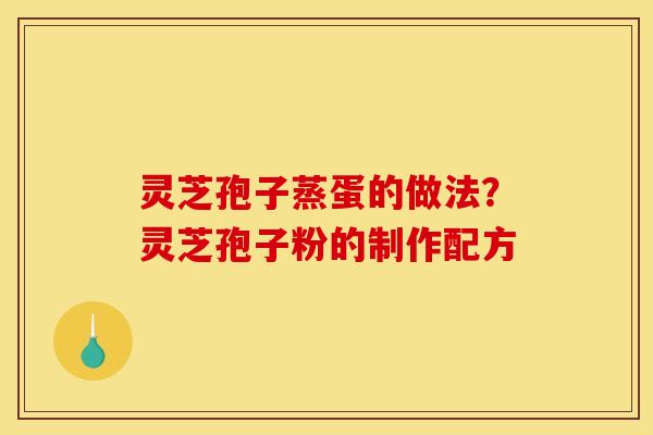 灵芝孢子蒸蛋的做法?灵芝孢子粉的制作配方