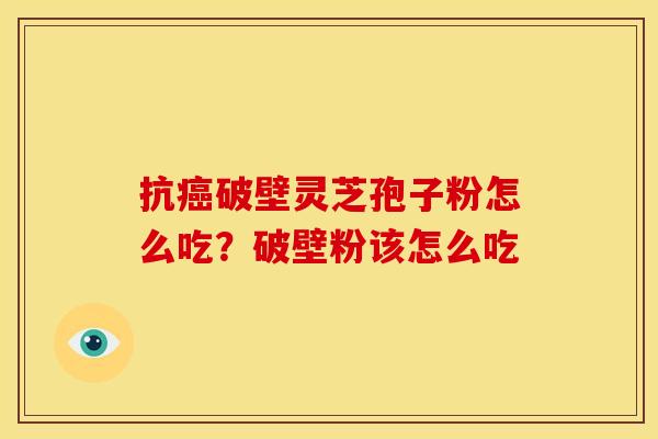 抗癌破壁灵芝孢子粉怎么吃?破壁粉该怎么吃