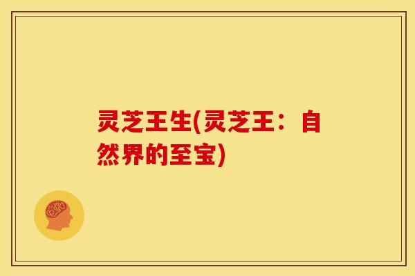 灵芝王生(灵芝王:自然界的至宝)