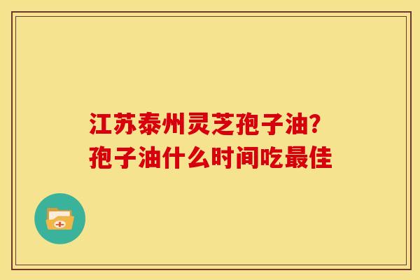 江苏泰州灵芝孢子油?孢子油什么时间吃最佳