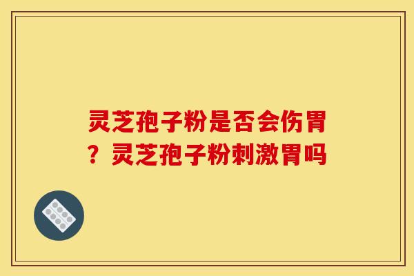 灵芝孢子粉是否会伤胃？灵芝孢子粉刺激胃吗