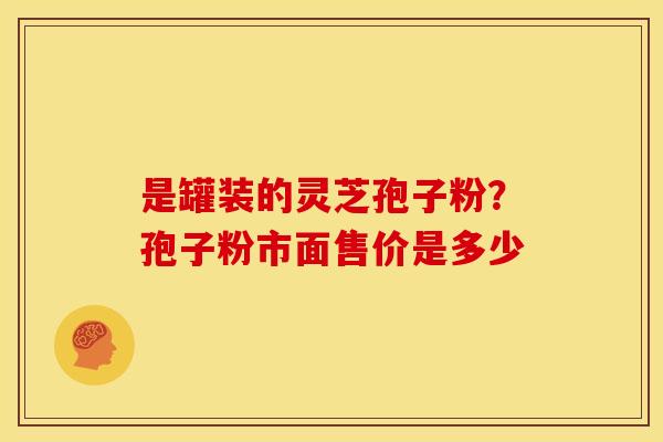 是罐装的灵芝孢子粉?孢子粉市面售价是多少