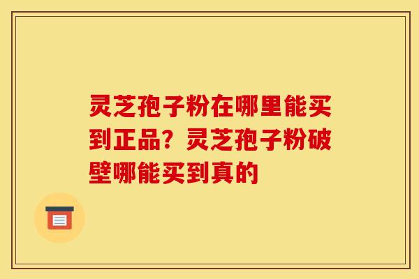 灵芝孢子粉在哪里能买到正品?灵芝孢子粉破壁哪能买到真的